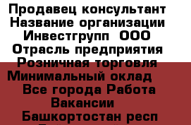 Продавец-консультант › Название организации ­ Инвестгрупп, ООО › Отрасль предприятия ­ Розничная торговля › Минимальный оклад ­ 1 - Все города Работа » Вакансии   . Башкортостан респ.,Баймакский р-н